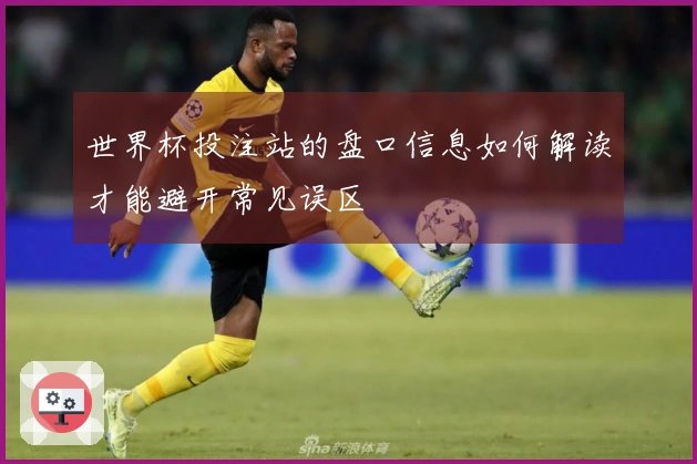 世界杯投注站的盘口信息如何解读才能避开常见误区