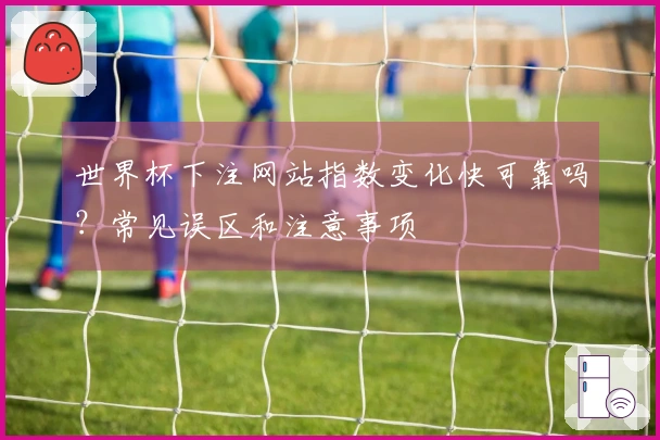 世界杯下注网站指数变化快可靠吗？常见误区和注意事项