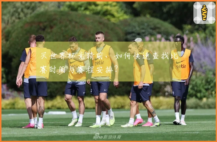 买世界杯竞猜前，如何快速查找比赛时间与赛程安排？