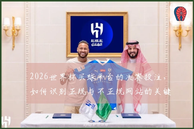 2026世界杯买球平台的决赛投注，如何识别正规与不正规网站的关键要素